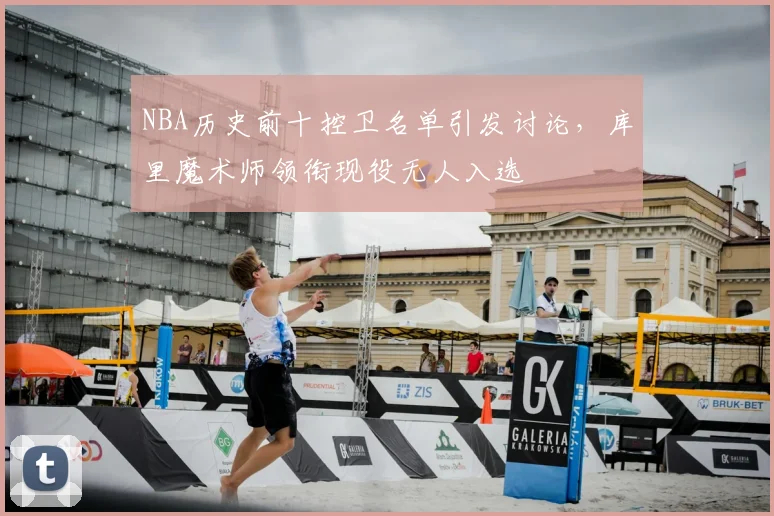 NBA历史前十控卫名单引发讨论，库里魔术师领衔现役无人入选