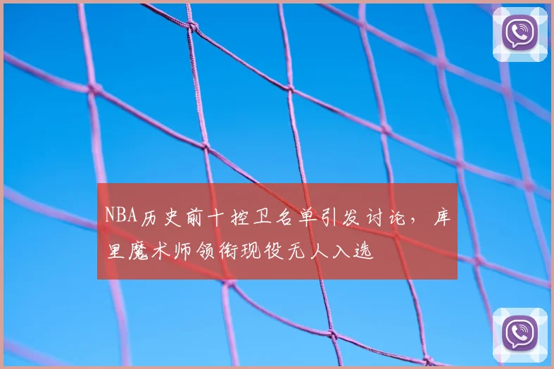 NBA历史前十控卫名单引发讨论，库里魔术师领衔现役无人入选