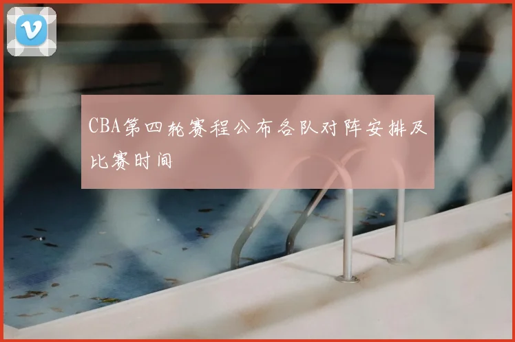 CBA第四轮赛程公布各队对阵安排及比赛时间
