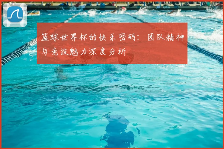 篮球世界杯的快乐密码：团队精神与竞技魅力深度分析