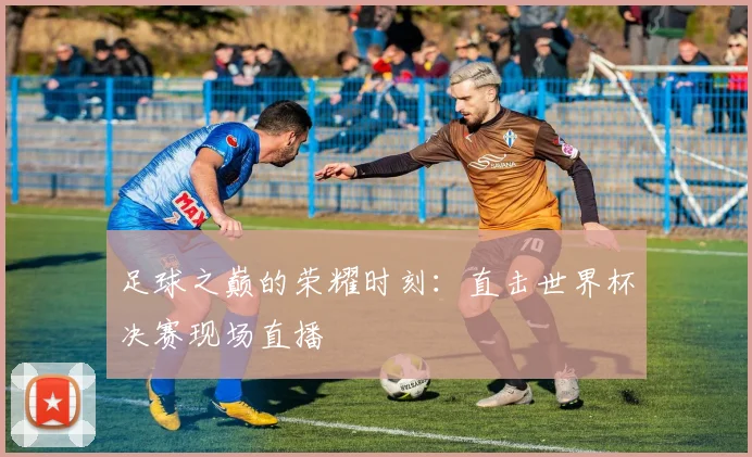足球之巅的荣耀时刻:直击世界杯决赛现场直播