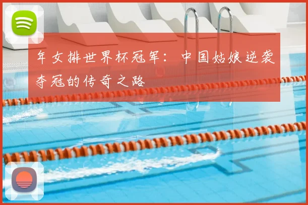 年女排世界杯冠军:中国姑娘逆袭夺冠的传奇之路