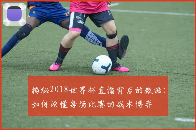揭秘2018世界杯直播背后的数据:如何读懂每场比赛的战术博弈
