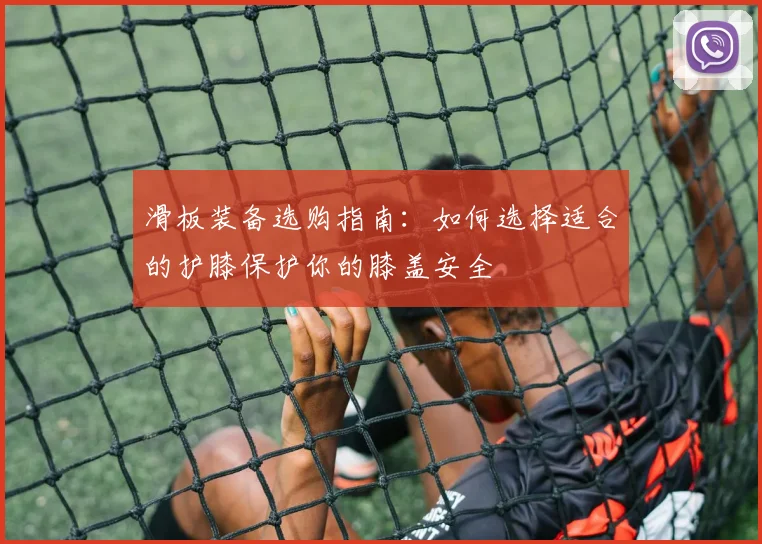 滑板装备选购指南：如何选择适合的护膝保护你的膝盖安全