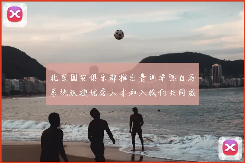 北京国安俱乐部推出青训学院自荐系统欢迎优秀人才加入我们共同成长