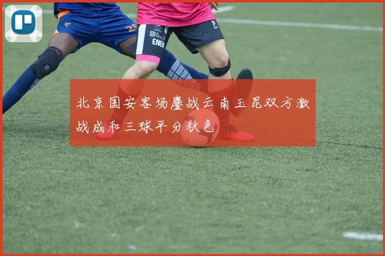 北京国安客场鏖战云南玉昆双方激战成和三球平分秋色