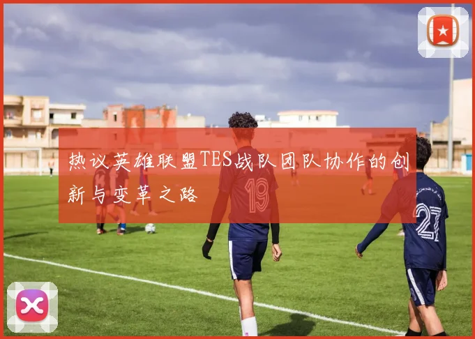 热议英雄联盟TES战队团队协作的创新与变革之路