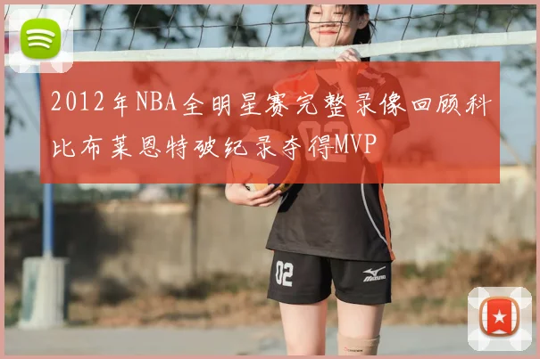 2012年NBA全明星赛完整录像回顾科比布莱恩特破纪录夺得MVP