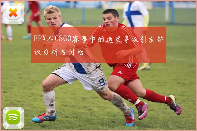 FPX在CSGO赛事中的速度争议引发热议分析与讨论