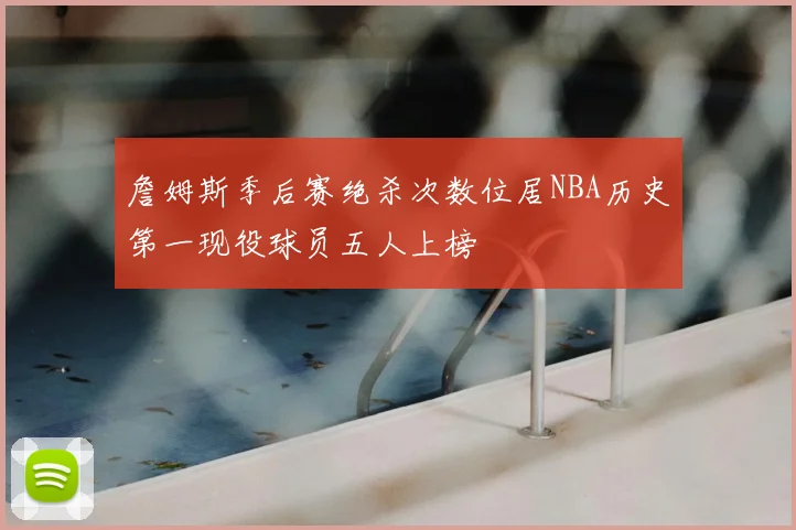 詹姆斯季后赛绝杀次数位居NBA历史第一现役球员五人上榜