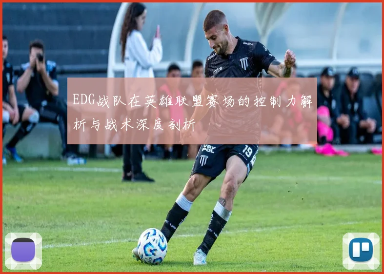 EDG战队在英雄联盟赛场的控制力解析与战术深度剖析