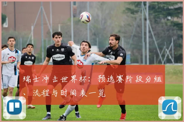 瑞士冲击世界杯:预选赛阶段分组、流程与时间表一览