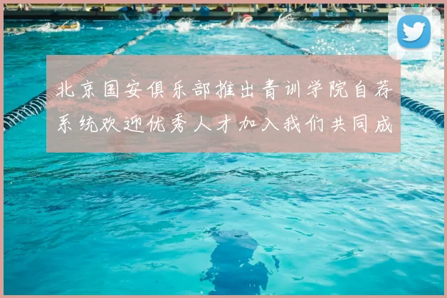 北京国安俱乐部推出青训学院自荐系统欢迎优秀人才加入我们共同成长