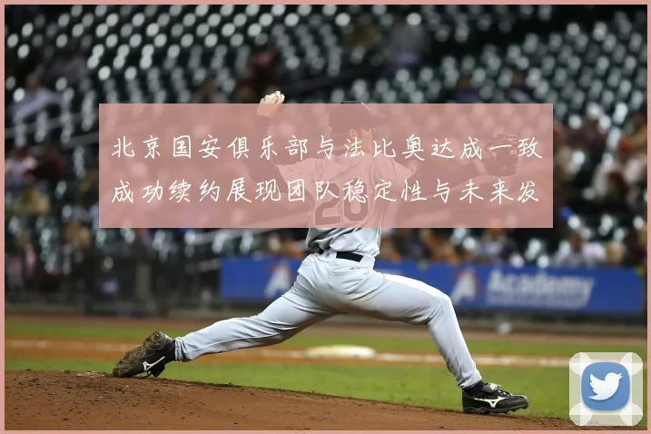 北京国安俱乐部与法比奥达成一致成功续约展现团队稳定性与未来发展潜力
