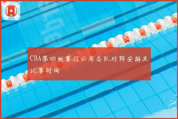 CBA第四轮赛程公布各队对阵安排及比赛时间