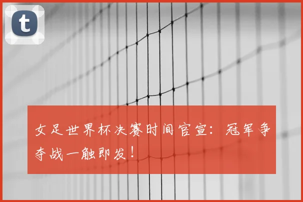 女足世界杯决赛时间官宣:冠军争夺战一触即发!
