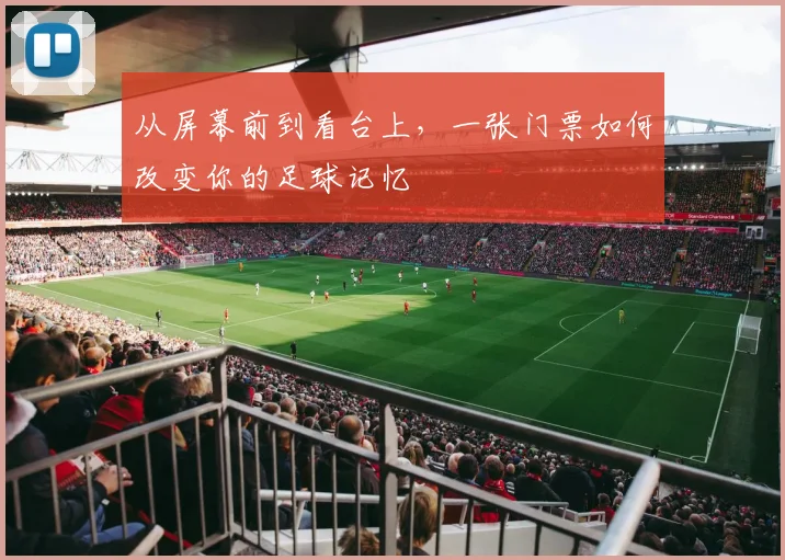 从屏幕前到看台上,一张门票如何改变你的足球记忆
