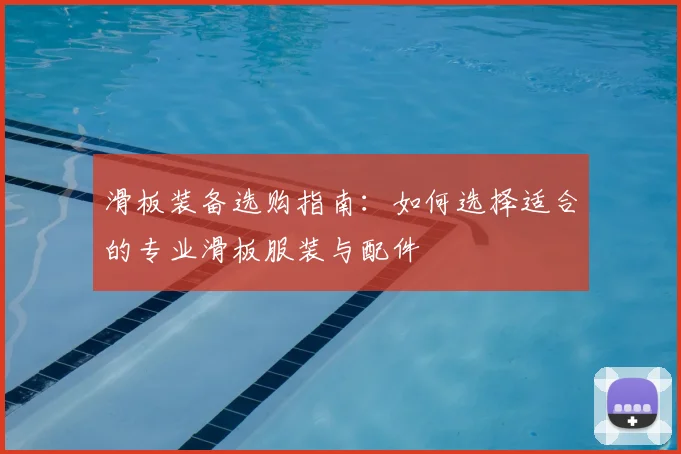 滑板装备选购指南:如何选择适合的专业滑板服装与配件