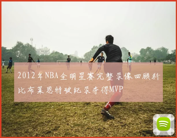 2012年NBA全明星赛完整录像回顾科比布莱恩特破纪录夺得MVP